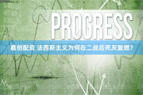 嘉创配资 法西斯主义为何在二战后死灰复燃？