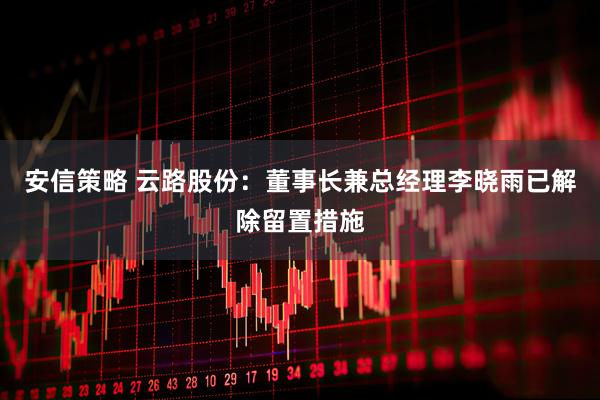 安信策略 云路股份：董事长兼总经理李晓雨已解除留置措施
