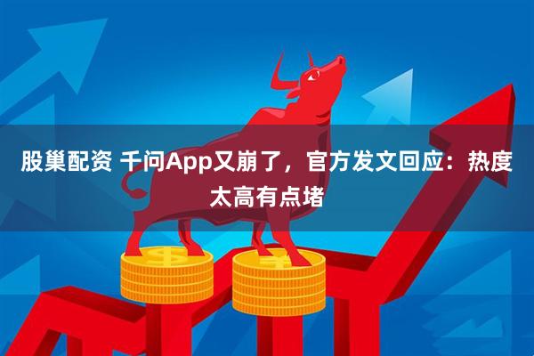 股巢配资 千问App又崩了，官方发文回应：热度太高有点堵