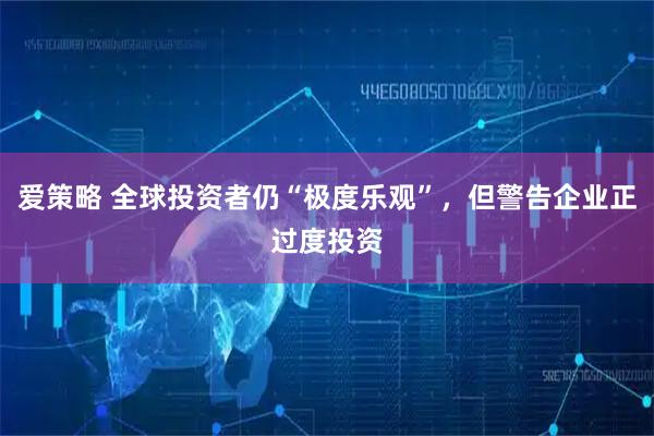 爱策略 全球投资者仍“极度乐观”，但警告企业正过度投资