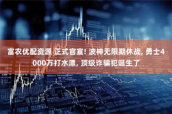 富农优配资源 正式官宣! 波神无限期休战, 勇士4000万打水漂, 顶级诈骗犯诞生了