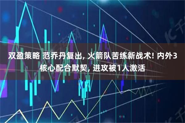双盈策略 范乔丹复出, 火箭队苦练新战术! 内外3核心配合默契, 进攻被1人激活