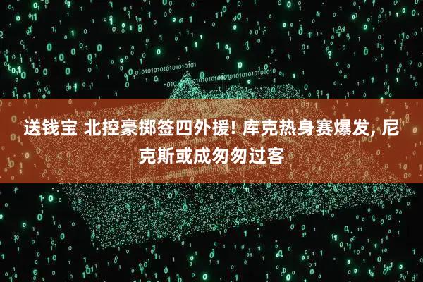 送钱宝 北控豪掷签四外援! 库克热身赛爆发, 尼克斯或成匆匆过客