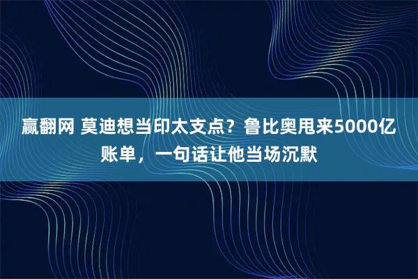 赢翻网 莫迪想当印太支点？鲁比奥甩来5000亿账单，一句话让他当场沉默