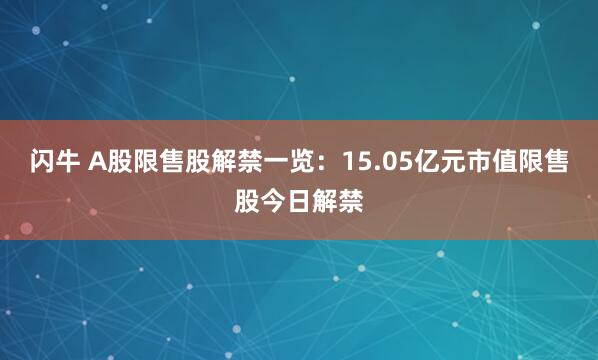 闪牛 A股限售股解禁一览：15.05亿元市值限售股今日解禁