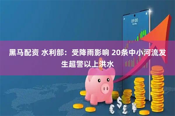 黑马配资 水利部：受降雨影响 20条中小河流发生超警以上洪水