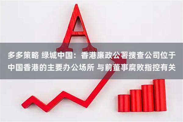 多多策略 绿城中国：香港廉政公署搜查公司位于中国香港的主要办公场所 与前董事腐败指控有关
