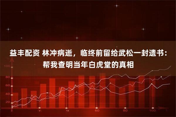 益丰配资 林冲病逝，临终前留给武松一封遗书：帮我查明当年白虎堂的真相