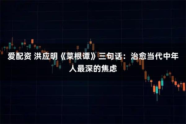 爱配资 洪应明《菜根谭》三句话:治愈当代中年人最深的焦虑