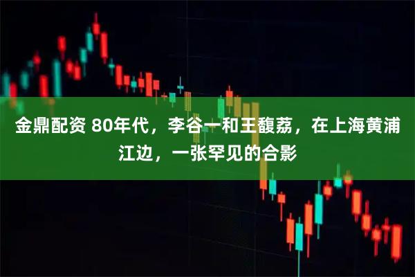 金鼎配资 80年代，李谷一和王馥荔，在上海黄浦江边，一张罕见的合影