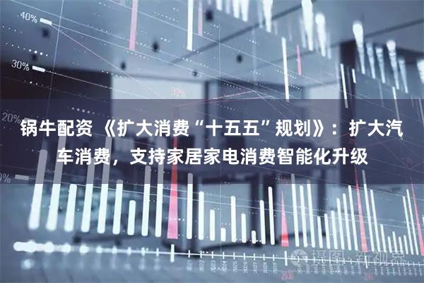 锅牛配资 《扩大消费“十五五”规划》：扩大汽车消费，支持家居家电消费智能化升级