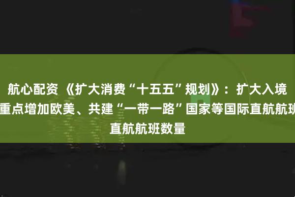 航心配资 《扩大消费“十五五”规划》：扩大入境消费 重点增加欧美、共建“一带一路”国家等国际直航航班数量