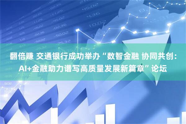 翻倍赚 交通银行成功举办“数智金融 协同共创：AI+金融助力谱写高质量发展新篇章”论坛