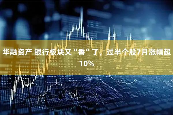 华融资产 银行板块又“香”了，过半个股7月涨幅超10%