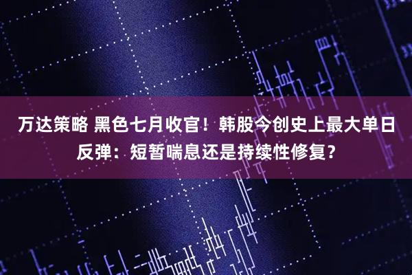 万达策略 黑色七月收官！韩股今创史上最大单日反弹：短暂喘息还是持续性修复？