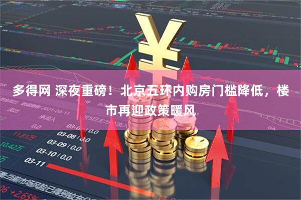 多得网 深夜重磅！北京五环内购房门槛降低，楼市再迎政策暖风