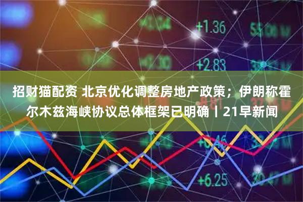 招财猫配资 北京优化调整房地产政策；伊朗称霍尔木兹海峡协议总体框架已明确丨21早新闻