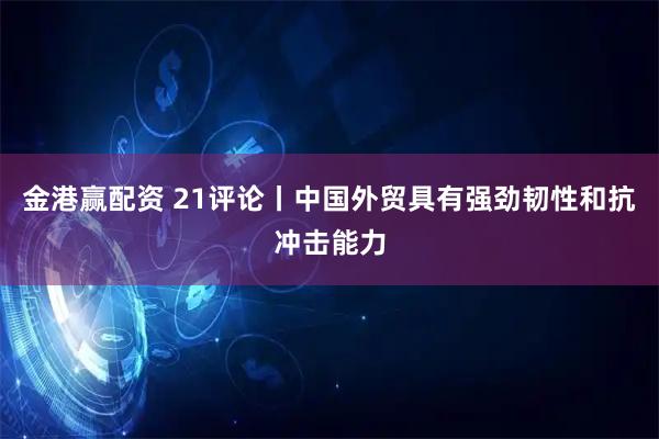 金港赢配资 21评论丨中国外贸具有强劲韧性和抗冲击能力