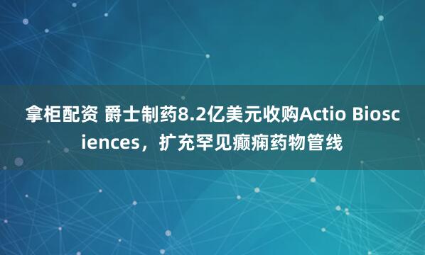 拿柜配资 爵士制药8.2亿美元收购Actio Biosciences，扩充罕见癫痫药物管线