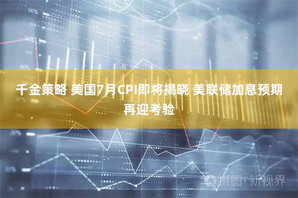 千金策略 美国7月CPI即将揭晓 美联储加息预期再迎考验